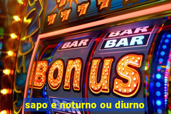 sapo e noturno ou diurno